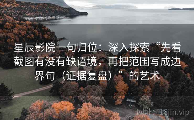 星辰影院一句归位:深入探索“先看截图有没有缺语境,再把范围写成边界句(证据复盘)”的艺术 星辰影院一句归位:深入探索“先看截图有没有缺语境,再把范围写成边界句(证据复盘)”的艺术