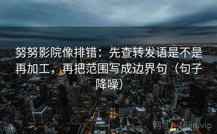 努努影院像排错：先查转发语是不是再加工，再把范围写成边界句（句子降噪）