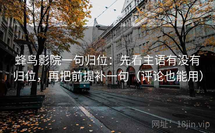 蜂鸟影院一句归位：先看主语有没有归位，再把前提补一句（评论也能用）