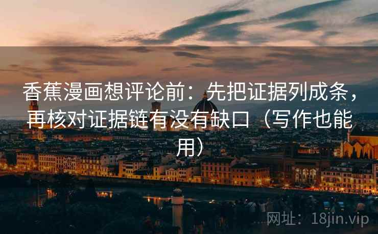 香蕉漫画想评论前:先把证据列成条,再核对证据链有没有缺口(写作也能用) 香蕉漫画想评论前:先把证据列成条,再核对证据链有没有缺口(写作也能用)