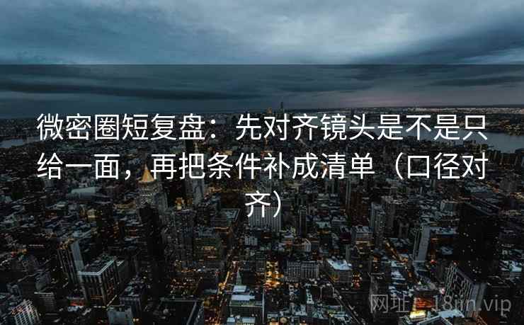 微密圈短复盘：先对齐镜头是不是只给一面，再把条件补成清单（口径对齐）