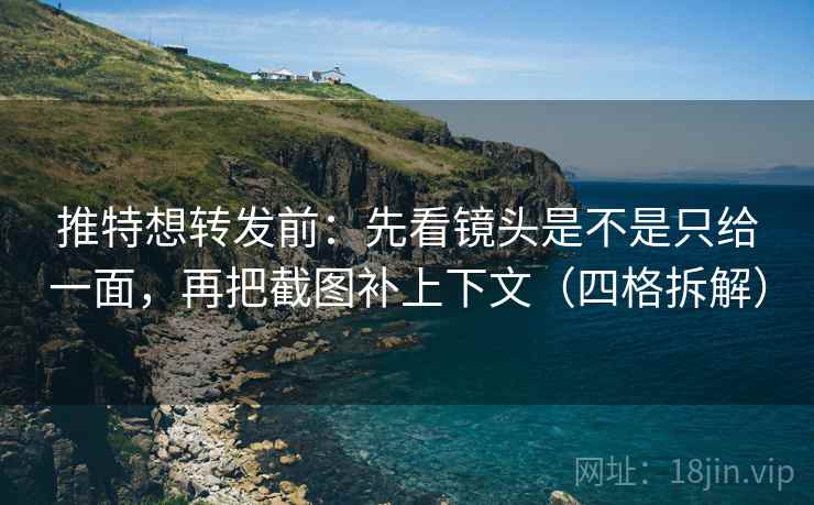 推特想转发前：先看镜头是不是只给一面，再把截图补上下文（四格拆解）