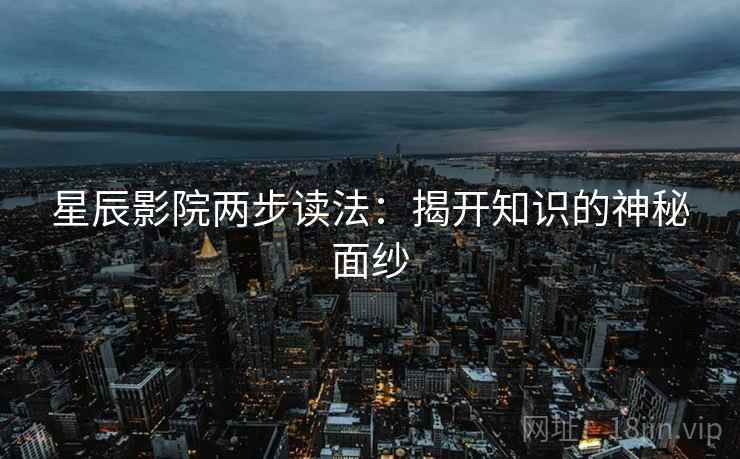 星辰影院两步读法：揭开知识的神秘面纱
