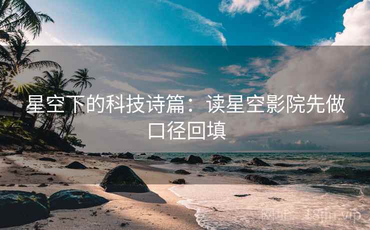 星空下的科技诗篇：读星空影院先做口径回填