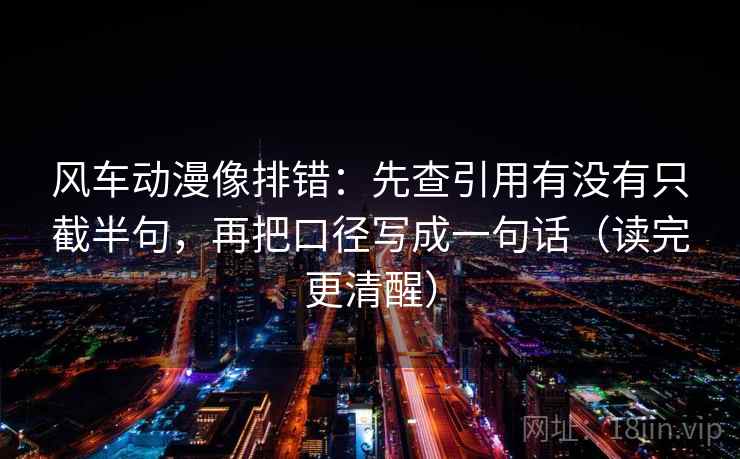 风车动漫像排错：先查引用有没有只截半句，再把口径写成一句话（读完更清醒）