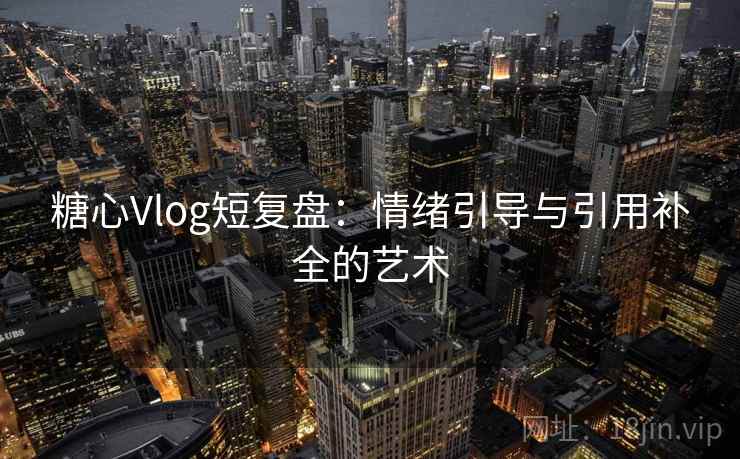 糖心Vlog短复盘：情绪引导与引用补全的艺术
