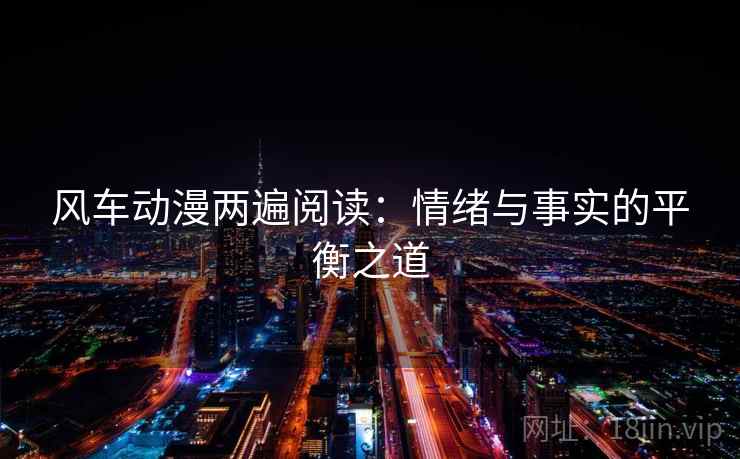风车动漫两遍阅读：情绪与事实的平衡之道