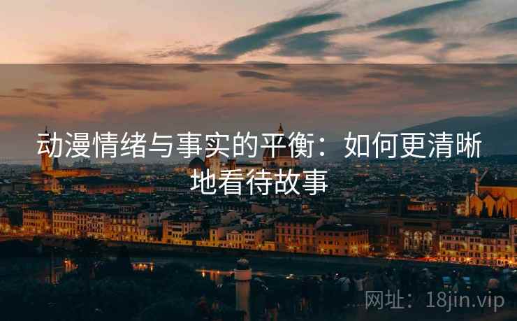 动漫情绪与事实的平衡：如何更清晰地看待故事