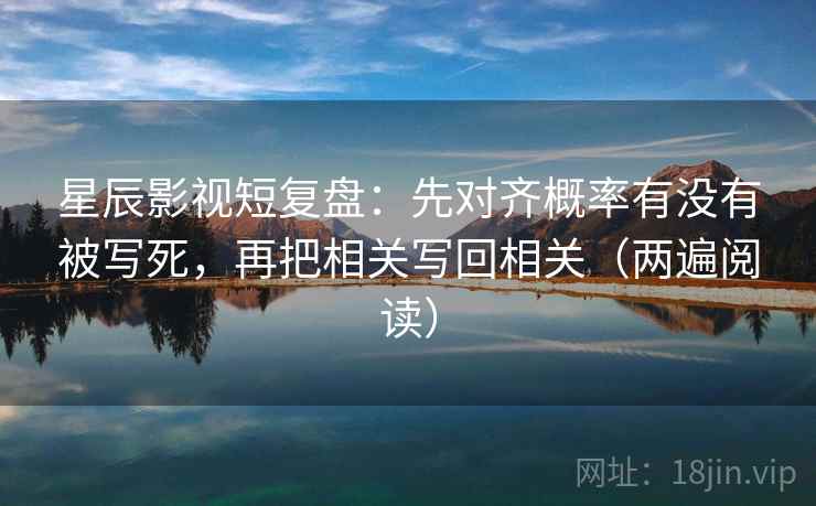 星辰影视短复盘：先对齐概率有没有被写死，再把相关写回相关（两遍阅读）