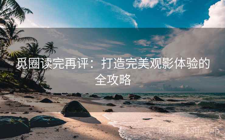 觅圈读完再评：打造完美观影体验的全攻略