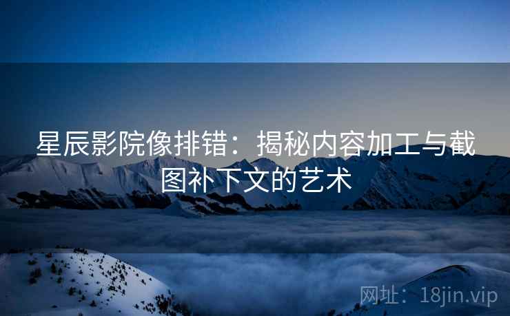 星辰影院像排错：揭秘内容加工与截图补下文的艺术