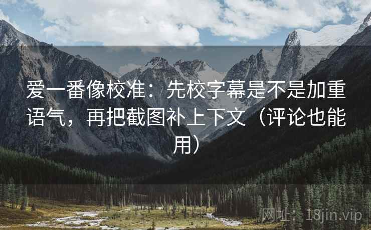 爱一番像校准：先校字幕是不是加重语气，再把截图补上下文（评论也能用）