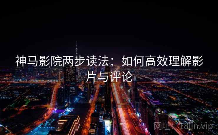 神马影院两步读法：如何高效理解影片与评论