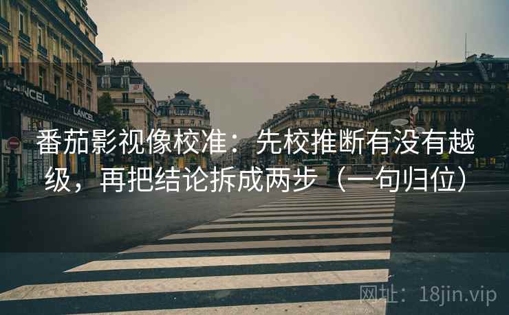 番茄影视像校准：先校推断有没有越级，再把结论拆成两步（一句归位）