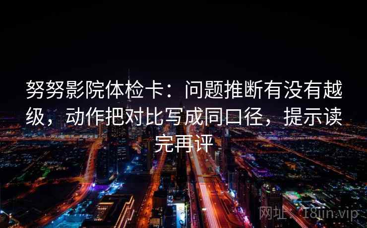 努努影院体检卡：问题推断有没有越级，动作把对比写成同口径，提示读完再评