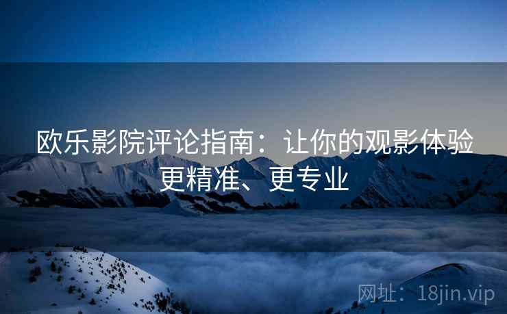 欧乐影院评论指南：让你的观影体验更精准、更专业