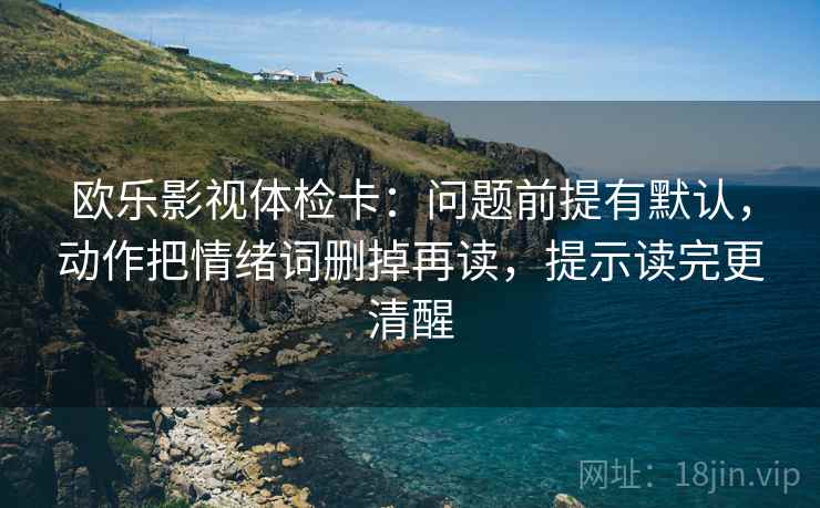 欧乐影视体检卡：问题前提有默认，动作把情绪词删掉再读，提示读完更清醒