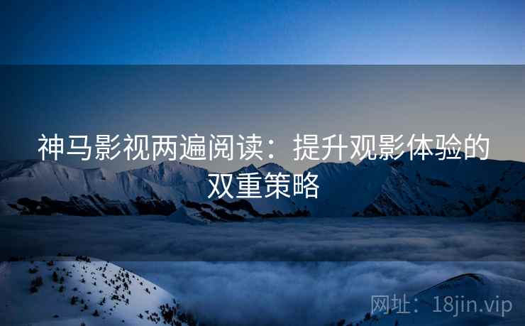 神马影视两遍阅读：提升观影体验的双重策略