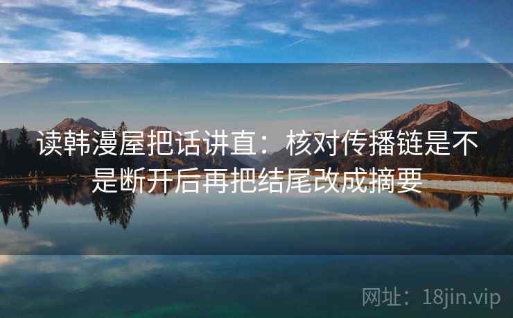 读韩漫屋把话讲直:核对传播链是不是断开后再把结尾改成摘要 读韩漫屋把话讲直:核对传播链是不是断开后再把结尾改成摘要