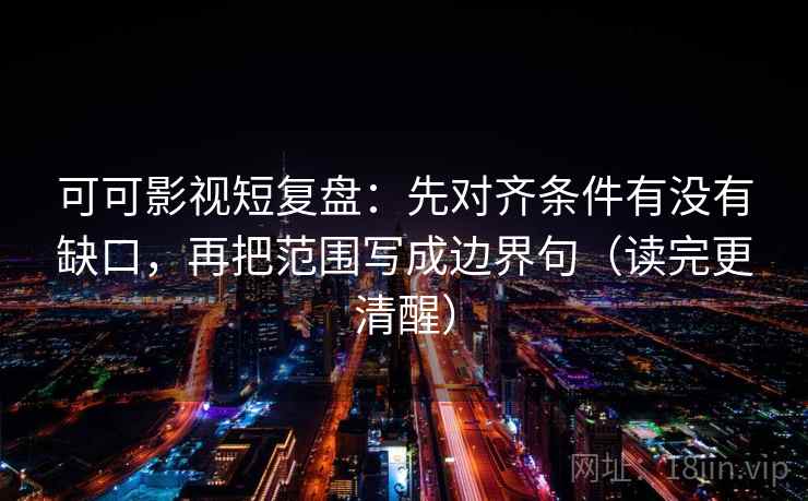 可可影视短复盘:先对齐条件有没有缺口,再把范围写成边界句(读完更清醒) 可可影视短复盘:先对齐条件有没有缺口,再把范围写成边界句(读完更清醒)