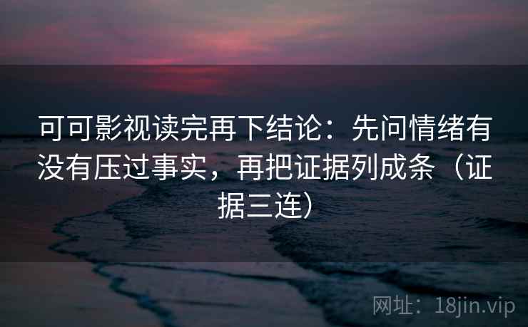 可可影视读完再下结论：先问情绪有没有压过事实，再把证据列成条（证据三连）