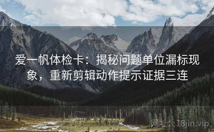 爱一帆体检卡:揭秘问题单位漏标现象,重新剪辑动作提示证据三连 爱一帆体检卡:揭秘问题单位漏标现象,重新剪辑动作提示证据三连