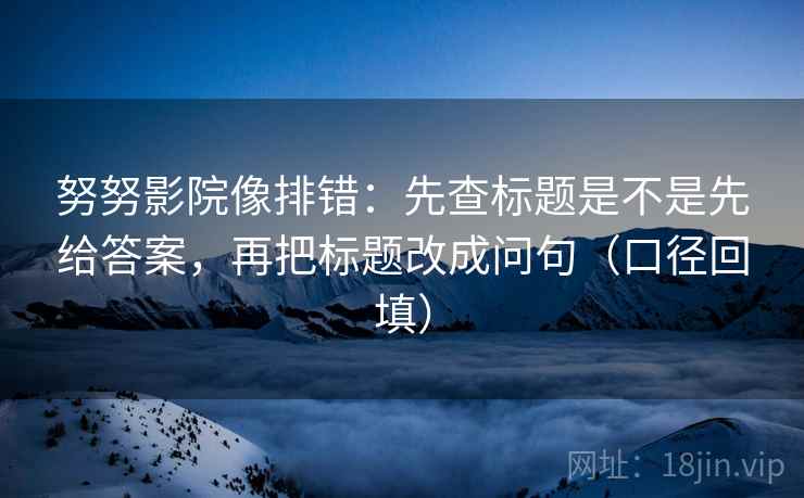 努努影院像排错:先查标题是不是先给答案,再把标题改成问句(口径回填) 努努影院像排错:先查标题是不是先给答案,再把标题改成问句(口径回填)
