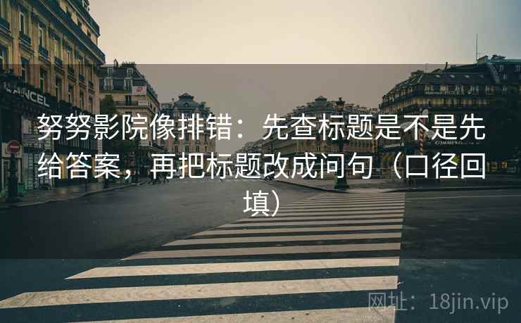 努努影院像排错:先查标题是不是先给答案,再把标题改成问句(口径回填) 努努影院像排错:先查标题是不是先给答案,再把标题改成问句(口径回填)