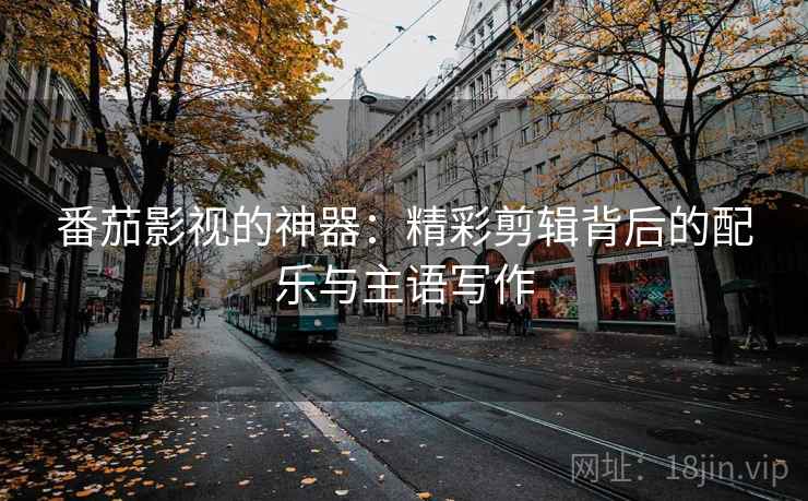 番茄影视的神器:精彩剪辑背后的配乐与主语写作 番茄影视的神器:精彩剪辑背后的配乐与主语写作