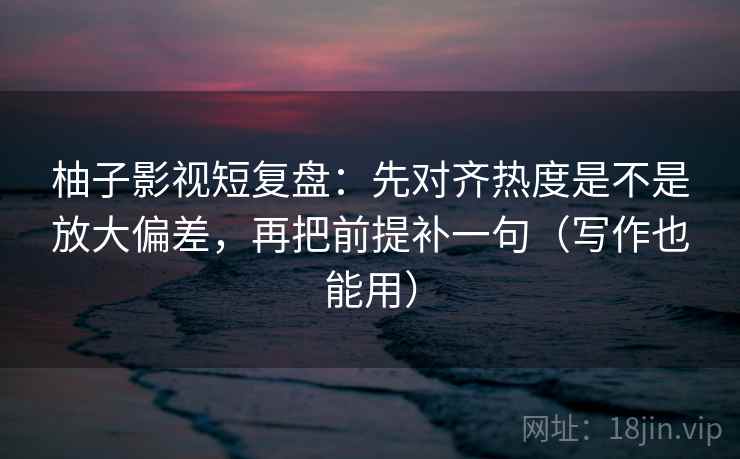 柚子影视短复盘:先对齐热度是不是放大偏差,再把前提补一句(写作也能用) 柚子影视短复盘:先对齐热度是不是放大偏差,再把前提补一句(写作也能用)