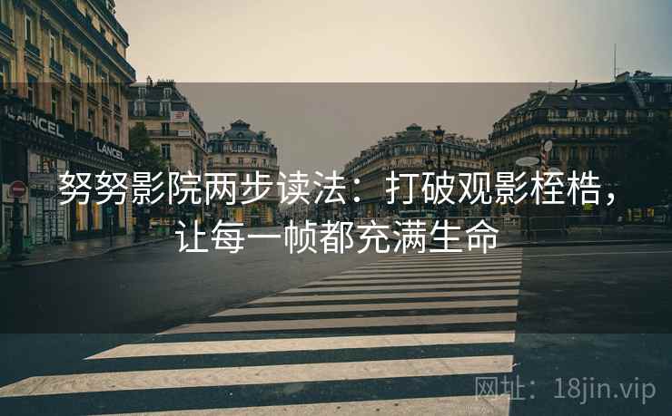 努努影院两步读法:打破观影桎梏,让每一帧都充满生命 努努影院两步读法:打破观影桎梏,让每一帧都充满生命