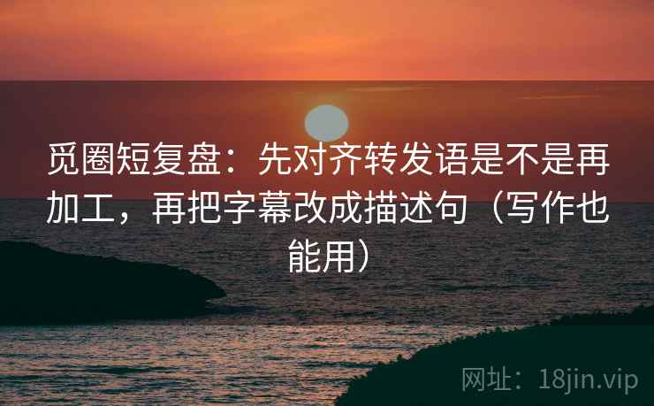 觅圈短复盘：先对齐转发语是不是再加工，再把字幕改成描述句（写作也能用）