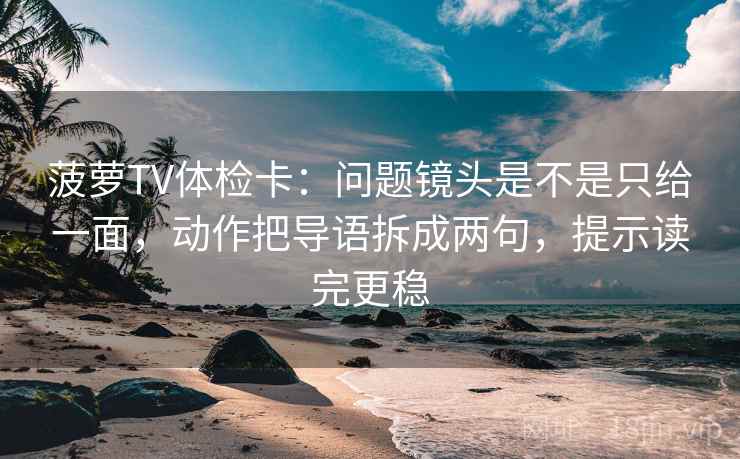 菠萝TV体检卡:问题镜头是不是只给一面,动作把导语拆成两句,提示读完更稳 菠萝TV体检卡:问题镜头是不是只给一面,动作把导语拆成两句,提示读完更稳