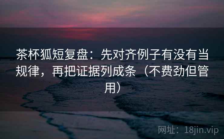 茶杯狐短复盘:先对齐例子有没有当规律,再把证据列成条(不费劲但管用) 茶杯狐短复盘:先对齐例子有没有当规律,再把证据列成条(不费劲但管用)