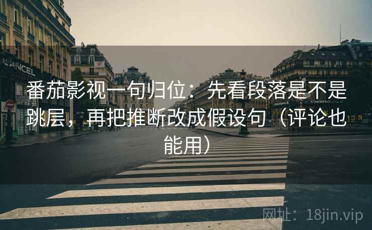 番茄影视一句归位:先看段落是不是跳层,再把推断改成假设句(评论也能用) 番茄影视一句归位:先看段落是不是跳层,再把推断改成假设句(评论也能用)