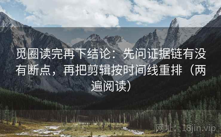 觅圈读完再下结论:先问证据链有没有断点,再把剪辑按时间线重排(两遍阅读) 觅圈读完再下结论:先问证据链有没有断点,再把剪辑按时间线重排(两遍阅读)