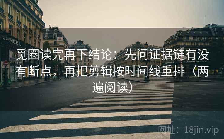 觅圈读完再下结论:先问证据链有没有断点,再把剪辑按时间线重排(两遍阅读) 觅圈读完再下结论:先问证据链有没有断点,再把剪辑按时间线重排(两遍阅读)
