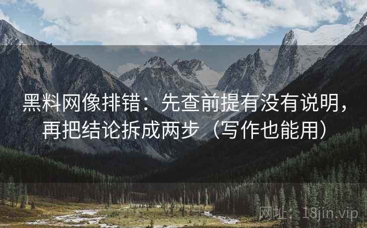 黑料网像排错:先查前提有没有说明,再把结论拆成两步(写作也能用) 黑料网像排错:先查前提有没有说明,再把结论拆成两步(写作也能用)