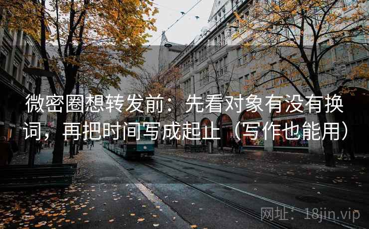 微密圈想转发前：先看对象有没有换词，再把时间写成起止（写作也能用）