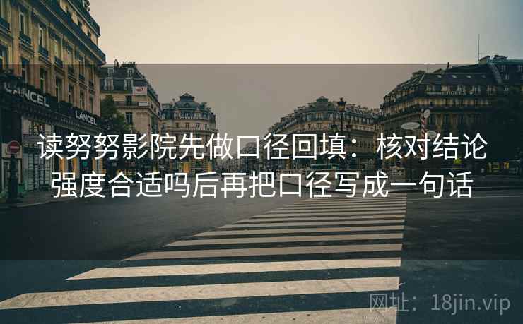 读努努影院先做口径回填：核对结论强度合适吗后再把口径写成一句话