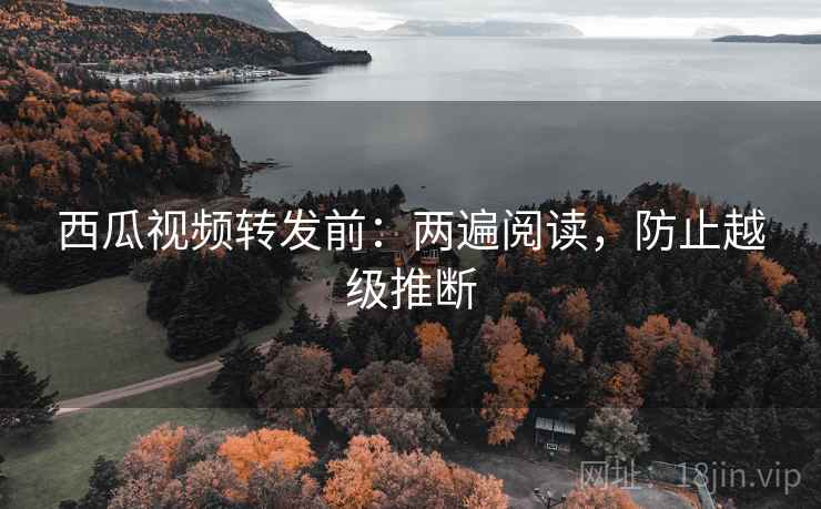 西瓜视频转发前:两遍阅读,防止越级推断 西瓜视频转发前:两遍阅读,防止越级推断