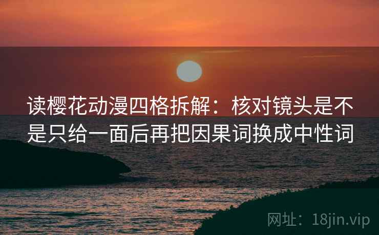 读樱花动漫四格拆解:核对镜头是不是只给一面后再把因果词换成中性词 读樱花动漫四格拆解:核对镜头是不是只给一面后再把因果词换成中性词