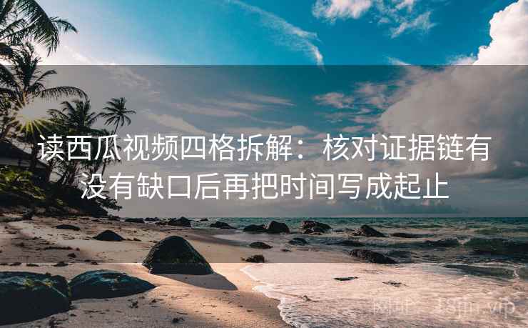读西瓜视频四格拆解:核对证据链有没有缺口后再把时间写成起止 读西瓜视频四格拆解:核对证据链有没有缺口后再把时间写成起止