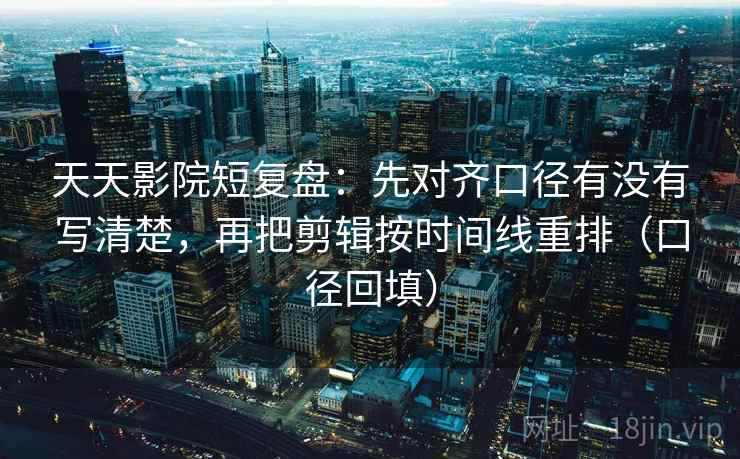 天天影院短复盘:先对齐口径有没有写清楚,再把剪辑按时间线重排(口径回填) 天天影院短复盘:先对齐口径有没有写清楚,再把剪辑按时间线重排(口径回填)