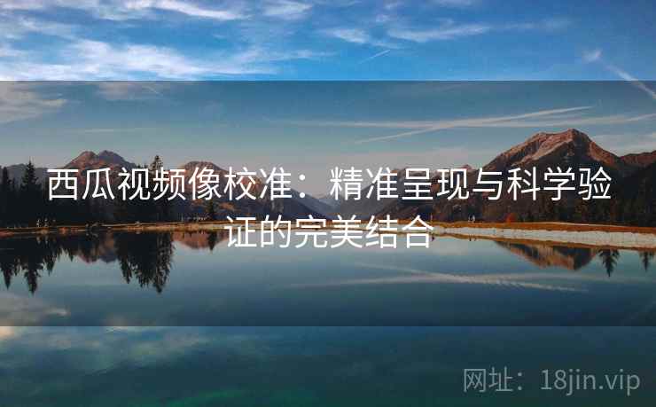 西瓜视频像校准:精准呈现与科学验证的完美结合 西瓜视频像校准:精准呈现与科学验证的完美结合