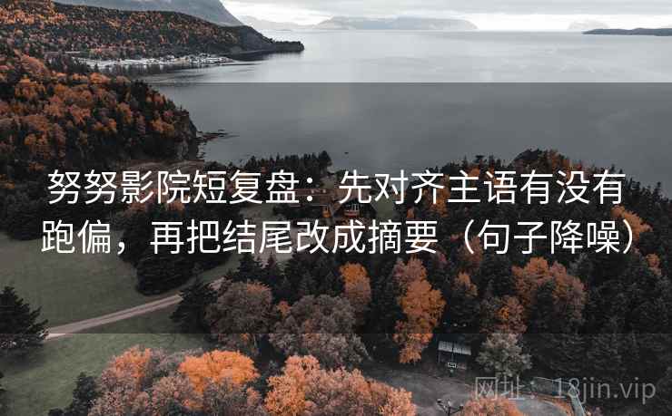 努努影院短复盘:先对齐主语有没有跑偏,再把结尾改成摘要(句子降噪) 努努影院短复盘:先对齐主语有没有跑偏,再把结尾改成摘要(句子降噪)
