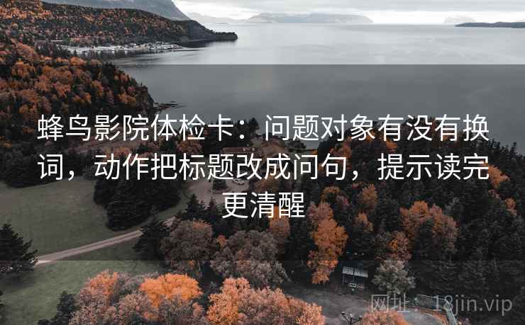 蜂鸟影院体检卡:问题对象有没有换词,动作把标题改成问句,提示读完更清醒 蜂鸟影院体检卡:问题对象有没有换词,动作把标题改成问句,提示读完更清醒
