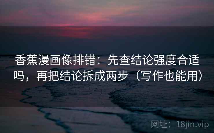 香蕉漫画像排错:先查结论强度合适吗,再把结论拆成两步(写作也能用) 香蕉漫画像排错:先查结论强度合适吗,再把结论拆成两步(写作也能用)