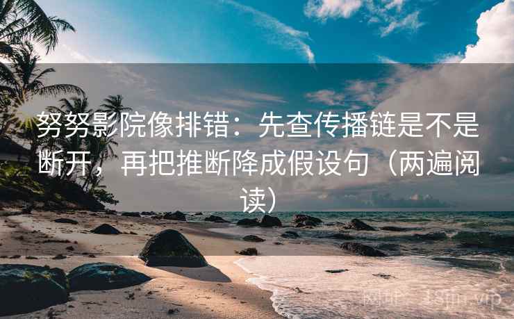 努努影院像排错:先查传播链是不是断开,再把推断降成假设句(两遍阅读) 努努影院像排错:先查传播链是不是断开,再把推断降成假设句(两遍阅读)