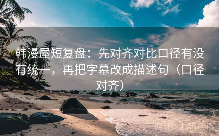 韩漫屋短复盘：先对齐对比口径有没有统一，再把字幕改成描述句（口径对齐）